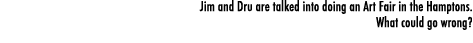 Jim and Dru are talked into doing an Art Fair in the Hamptons. What could go wrong?