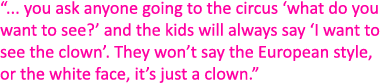 “... you ask anyone going to the circus ‘what do you want to see?’ and the kids will always say ‘I want to see the cl...