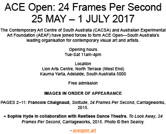 ACE Open: 24 Frames Per Second 25 MAY – 1 JULY 2017 The Contemporary Art Centre of South Australia (CACSA) and Austra...