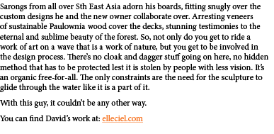 Sarongs from all over Sth East Asia adorn his boards, fitting snugly over the custom designs he and the new owner col...