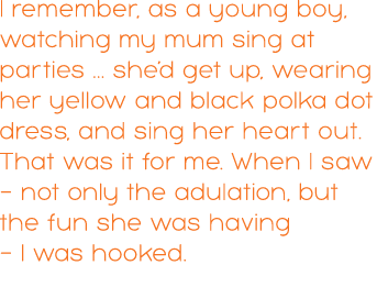 I remember, as a young boy, watching my mum sing at parties ... she’d get up, wearing her yellow and black polka dot ...